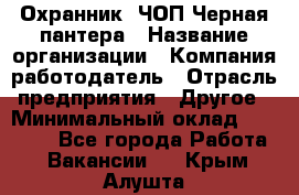 Охранник. ЧОП Черная пантера › Название организации ­ Компания-работодатель › Отрасль предприятия ­ Другое › Минимальный оклад ­ 12 000 - Все города Работа » Вакансии   . Крым,Алушта